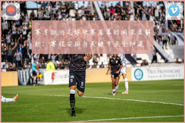 赛季欧洲足球联赛落幕时间深度解析：赛程安排与关键节点全知道