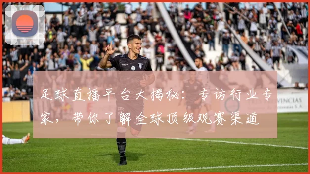 足球直播平台大揭秘:专访行业专家,带你了解全球顶级观赛渠道