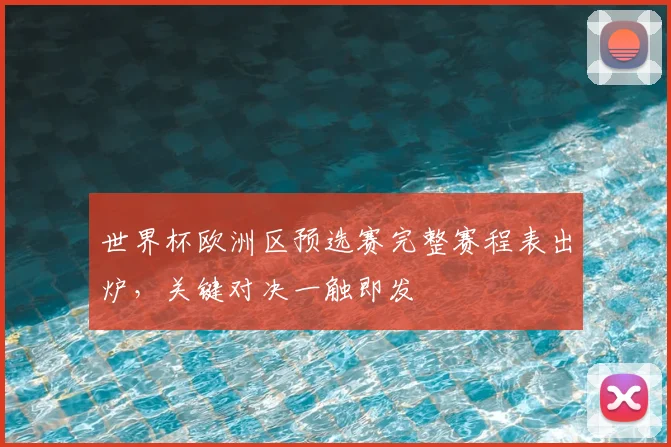 世界杯欧洲区预选赛完整赛程表出炉，关键对决一触即发