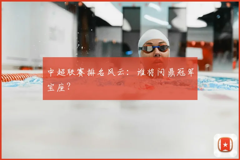 中超联赛排名风云:谁将问鼎冠军宝座?
