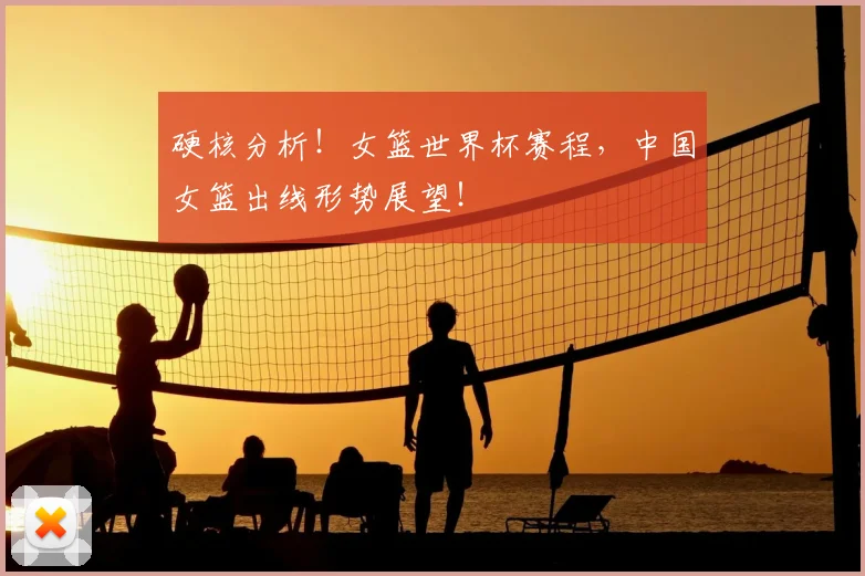硬核分析！女篮世界杯赛程，中国女篮出线形势展望！