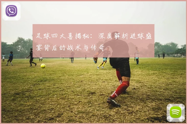 足球四大喜揭秘：深度解析进球盛宴背后的战术与传奇