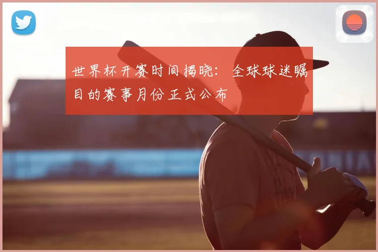 世界杯开赛时间揭晓:全球球迷瞩目的赛事月份正式公布