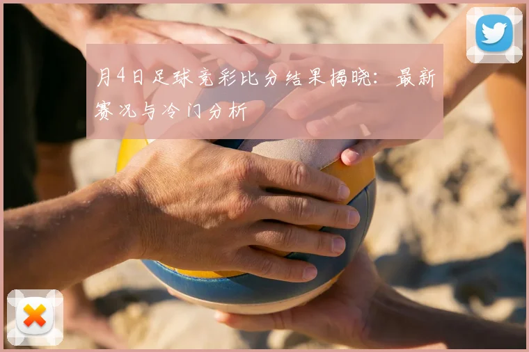 月4日足球竞彩比分结果揭晓:最新赛况与冷门分析