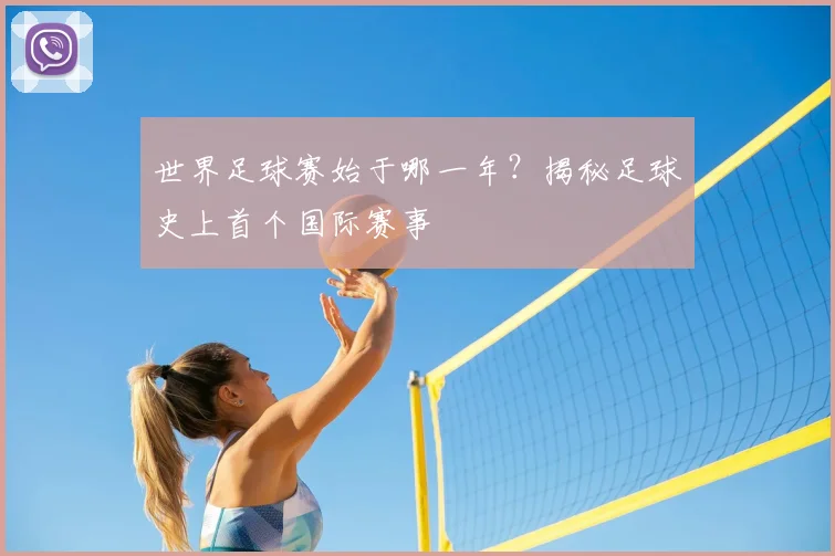世界足球赛始于哪一年？揭秘足球史上首个国际赛事