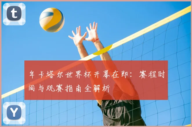 年卡塔尔世界杯开幕在即:赛程时间与观赛指南全解析