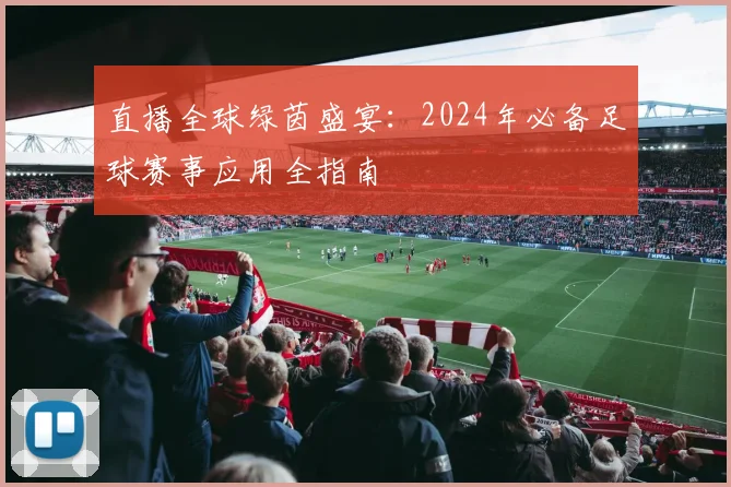 直播全球绿茵盛宴:2024年必备足球赛事应用全指南