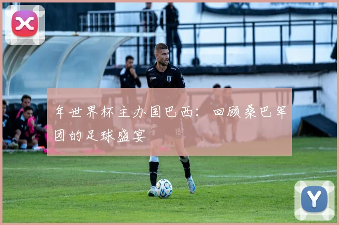 年世界杯主办国巴西:回顾桑巴军团的足球盛宴