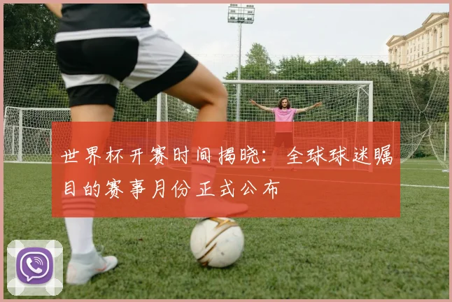 世界杯开赛时间揭晓:全球球迷瞩目的赛事月份正式公布