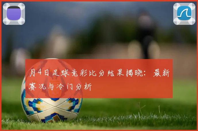月4日足球竞彩比分结果揭晓：最新赛况与冷门分析