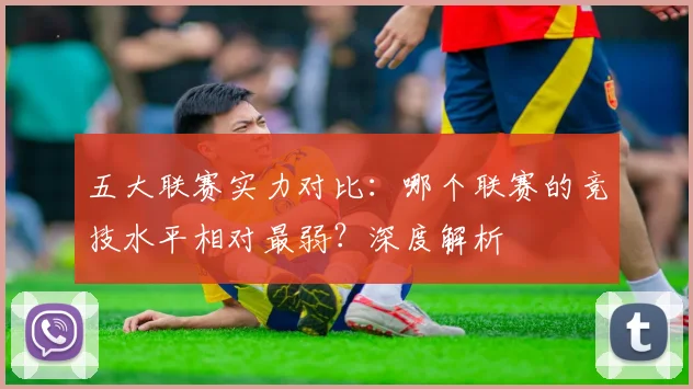 五大联赛实力对比:哪个联赛的竞技水平相对最弱?深度解析