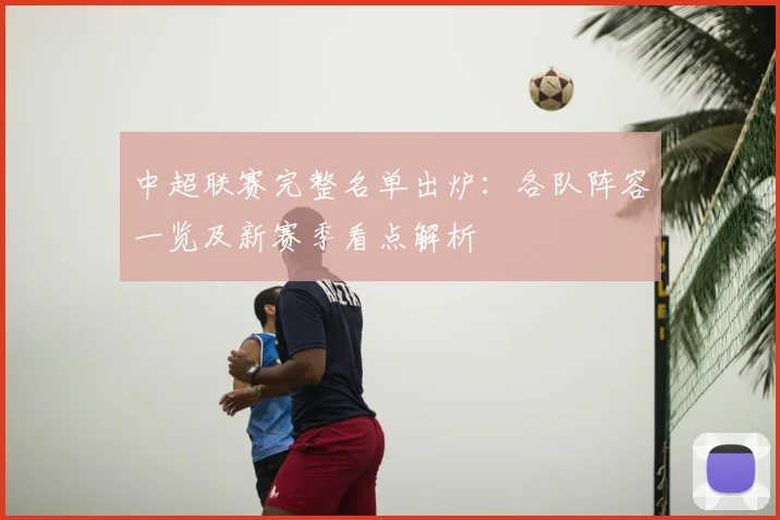 中超联赛完整名单出炉:各队阵容一览及新赛季看点解析