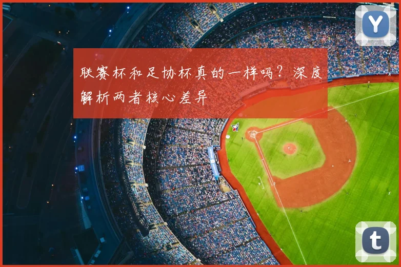 联赛杯和足协杯真的一样吗?深度解析两者核心差异