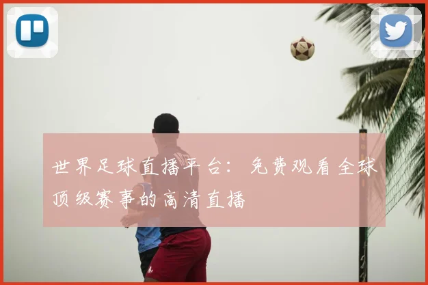 世界足球直播平台：免费观看全球顶级赛事的高清直播