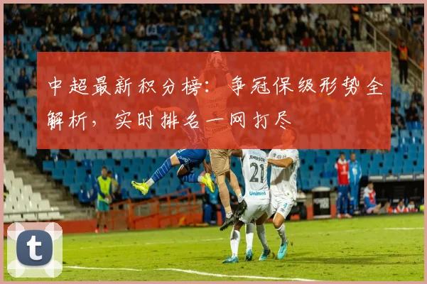 中超最新积分榜：争冠保级形势全解析，实时排名一网打尽