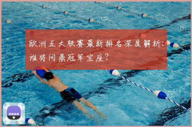欧洲五大联赛最新排名深度解析:谁将问鼎冠军宝座?