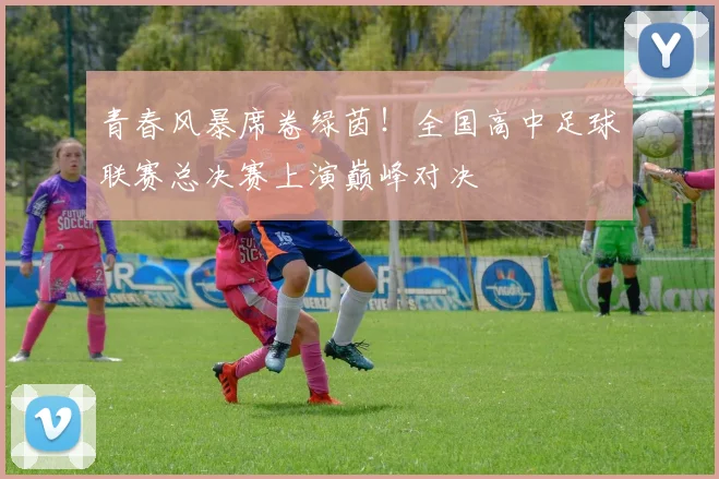 青春风暴席卷绿茵!全国高中足球联赛总决赛上演巅峰对决