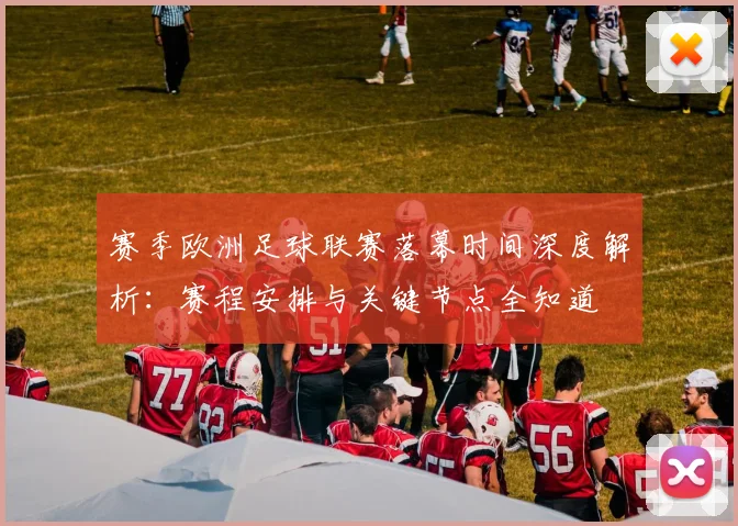 赛季欧洲足球联赛落幕时间深度解析：赛程安排与关键节点全知道