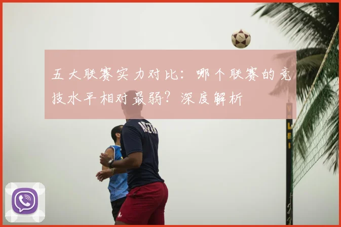 五大联赛实力对比:哪个联赛的竞技水平相对最弱?深度解析