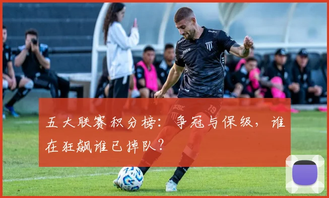 五大联赛积分榜:争冠与保级,谁在狂飙谁已掉队?